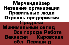 Мерчендайзер › Название организации ­ Правильные люди › Отрасль предприятия ­ Продажи › Минимальный оклад ­ 25 000 - Все города Работа » Вакансии   . Кировская обл.,Леваши д.